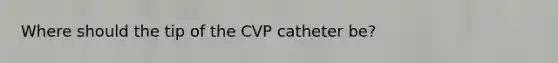 Where should the tip of the CVP catheter be?