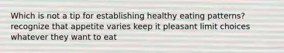 Which is not a tip for establishing healthy eating patterns? recognize that appetite varies keep it pleasant limit choices whatever they want to eat