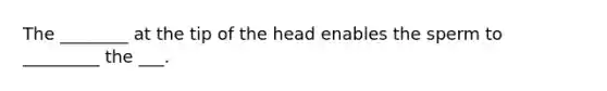 The ________ at the tip of the head enables the sperm to _________ the ___.