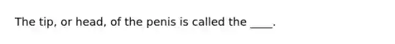 The tip, or head, of the penis is called the ____.