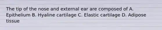 The tip of the nose and external ear are composed of A. Epithelium B. Hyaline cartilage C. Elastic cartilage D. Adipose tissue