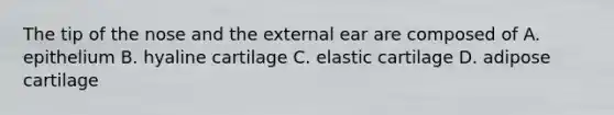 The tip of the nose and the external ear are composed of A. epithelium B. hyaline cartilage C. elastic cartilage D. adipose cartilage