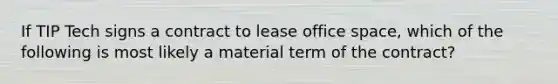 If TIP Tech signs a contract to lease office space, which of the following is most likely a material term of the contract?