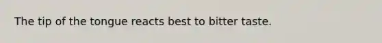 The tip of the tongue reacts best to bitter taste.