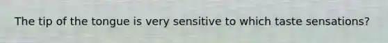 The tip of the tongue is very sensitive to which taste sensations?