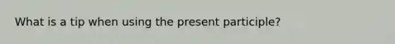 What is a tip when using the present participle?