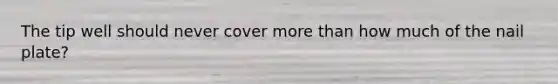 The tip well should never cover more than how much of the nail plate?