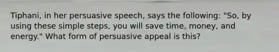 Tiphani, in her persuasive speech, says the following: "So, by using these simple steps, you will save time, money, and energy." What form of persuasive appeal is this?