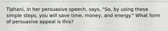 Tiphani, in her persuasive speech, says, "So, by using these simple steps, you will save time, money, and energy." What form of persuasive appeal is this?