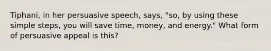 Tiphani, in her persuasive speech, says, "so, by using these simple steps, you will save time, money, and energy." What form of persuasive appeal is this?