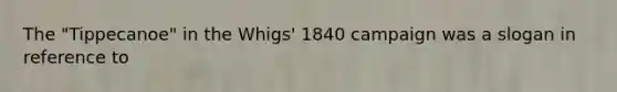 The "Tippecanoe" in the Whigs' 1840 campaign was a slogan in reference to