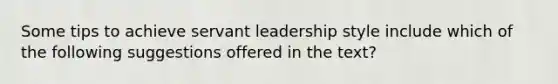 Some tips to achieve servant leadership style include which of the following suggestions offered in the text?