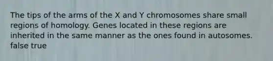 The tips of the arms of the X and Y chromosomes share small regions of homology. Genes located in these regions are inherited in the same manner as the ones found in autosomes. false true