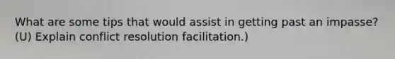 What are some tips that would assist in getting past an impasse? (U) Explain conflict resolution facilitation.)