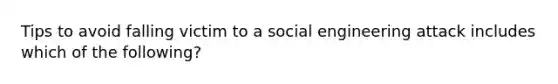 Tips to avoid falling victim to a social engineering attack includes which of the following?