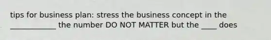 tips for business plan: stress the business concept in the ____________ the number DO NOT MATTER but the ____ does