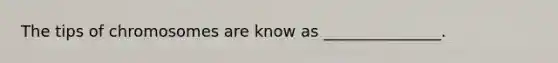 The tips of chromosomes are know as _______________.