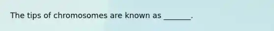 The tips of chromosomes are known as _______.