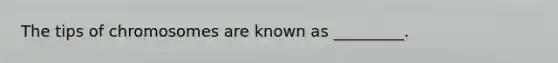 The tips of chromosomes are known as _________.