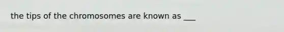 the tips of the chromosomes are known as ___