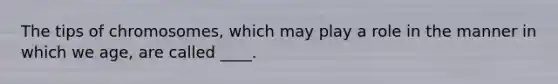 The tips of chromosomes, which may play a role in the manner in which we age, are called ____.