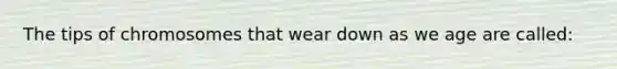 The tips of chromosomes that wear down as we age are called: