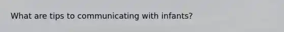What are tips to communicating with infants?