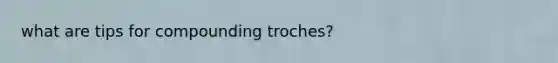 what are tips for compounding troches?