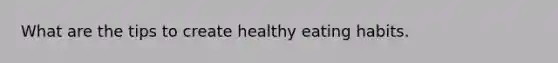 What are the tips to create healthy eating habits.