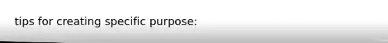 tips for creating specific purpose: