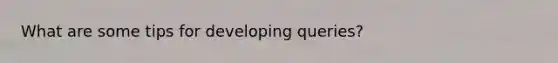 What are some tips for developing queries?