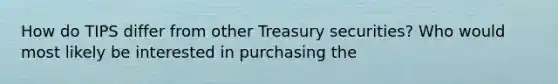 How do TIPS differ from other Treasury securities? Who would most likely be interested in purchasing the