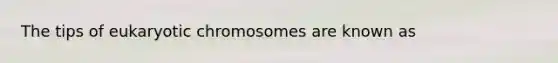 The tips of eukaryotic chromosomes are known as