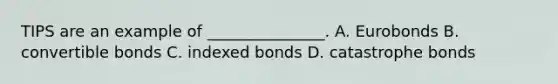 TIPS are an example of _______________. A. Eurobonds B. convertible bonds C. indexed bonds D. catastrophe bonds