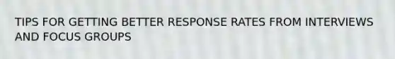 TIPS FOR GETTING BETTER RESPONSE RATES FROM INTERVIEWS AND FOCUS GROUPS