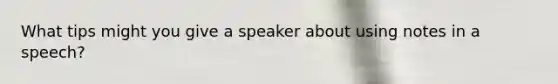 What tips might you give a speaker about using notes in a speech?