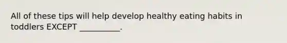 All of these tips will help develop healthy eating habits in toddlers EXCEPT __________.