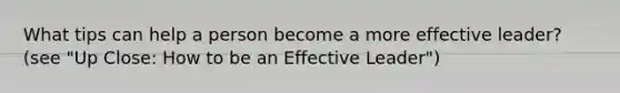 What tips can help a person become a more effective leader? (see "Up Close: How to be an Effective Leader")