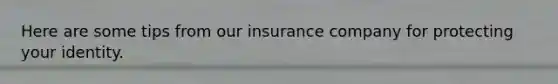 Here are some tips from our insurance company for protecting your identity.