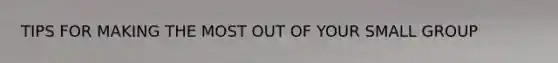TIPS FOR MAKING THE MOST OUT OF YOUR SMALL GROUP