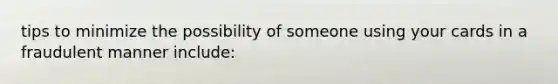 tips to minimize the possibility of someone using your cards in a fraudulent manner include: