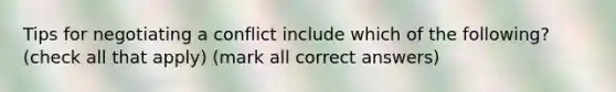 Tips for negotiating a conflict include which of the following? (check all that apply) (mark all correct answers)