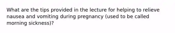 What are the tips provided in the lecture for helping to relieve nausea and vomiting during pregnancy (used to be called morning sickness)?