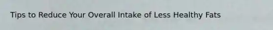 Tips to Reduce Your Overall Intake of Less Healthy Fats