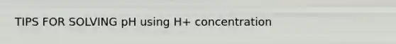 TIPS FOR SOLVING pH using H+ concentration