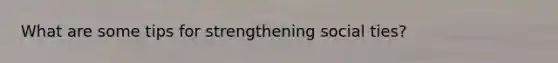 What are some tips for strengthening social ties?