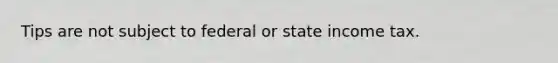 Tips are not subject to federal or state income tax.