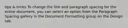 tips & tricks To change the line and paragraph spacing for the entire document, you can select an option from the Paragraph Spacing gallery in the Document Formatting group on the Design tab.