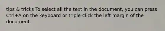 tips & tricks To select all the text in the document, you can press Ctrl+A on the keyboard or triple-click the left margin of the document.