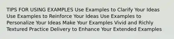 TIPS FOR USING EXAMPLES Use Examples to Clarify Your Ideas Use Examples to Reinforce Your Ideas Use Examples to Personalize Your Ideas Make Your Examples Vivid and Richly Textured Practice Delivery to Enhance Your Extended Examples